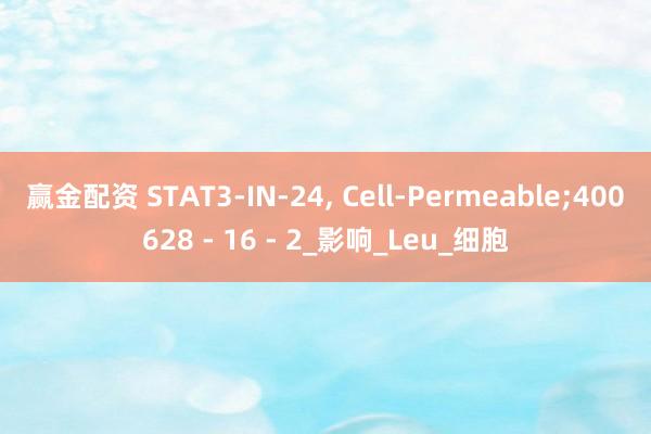 赢金配资 STAT3-IN-24, Cell-Permeable;400628 - 16 - 2_影响_Leu_细胞