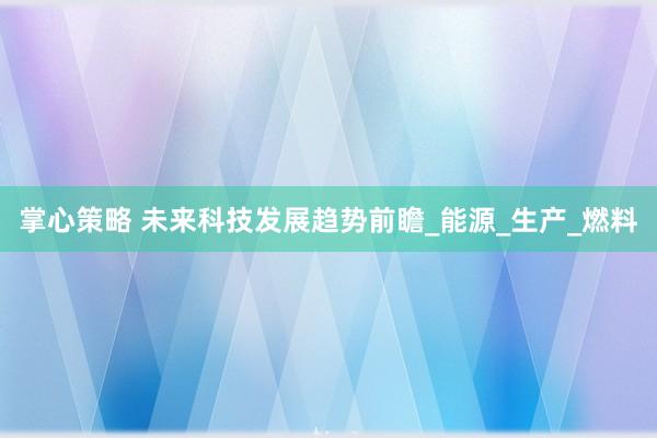 掌心策略 未来科技发展趋势前瞻_能源_生产_燃料