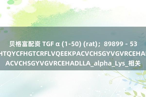 贝格富配资 TGF α (1-50) (rat)；89899 - 53 - 6；VVSHFNKCPDSHTQYCFHGTCRFLVQEEKPACVCHSGYVGVRCEHADLLA_alpha_Lys_相关