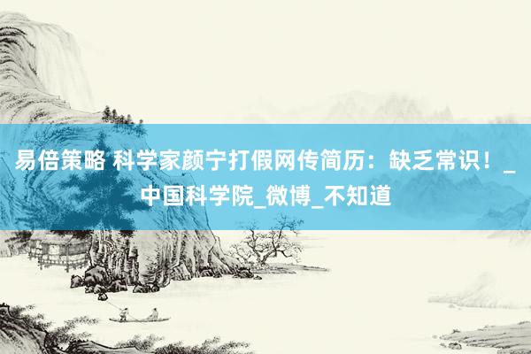 易倍策略 科学家颜宁打假网传简历：缺乏常识！_中国科学院_微博_不知道