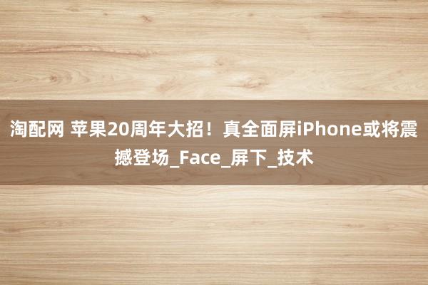 淘配网 苹果20周年大招！真全面屏iPhone或将震撼登场_Face_屏下_技术