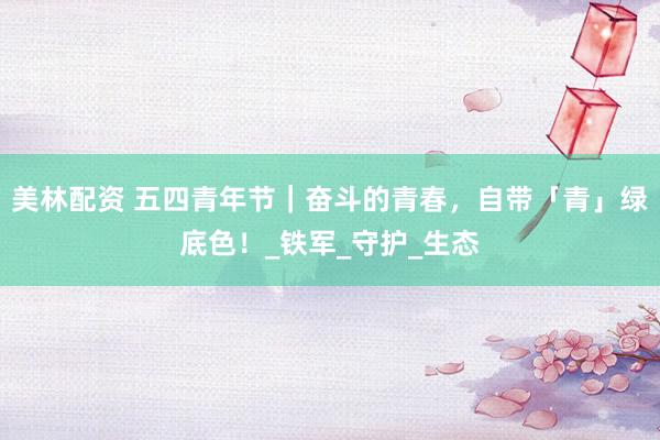 美林配资 五四青年节｜奋斗的青春，自带「青」绿底色！_铁军_守护_生态