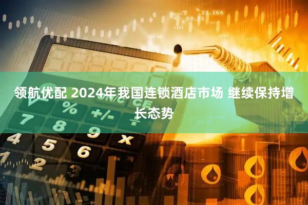 领航优配 2024年我国连锁酒店市场 继续保持增长态势