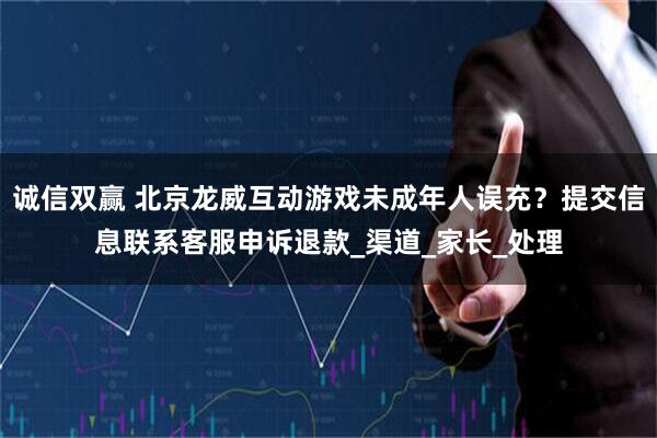 诚信双赢 北京龙威互动游戏未成年人误充？提交信息联系客服申诉退款_渠道_家长_处理