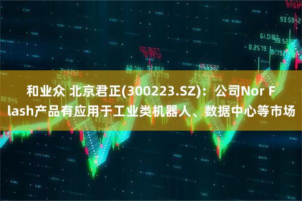 和业众 北京君正(300223.SZ)：公司Nor Flash产品有应用于工业类机器人、数据中心等市场