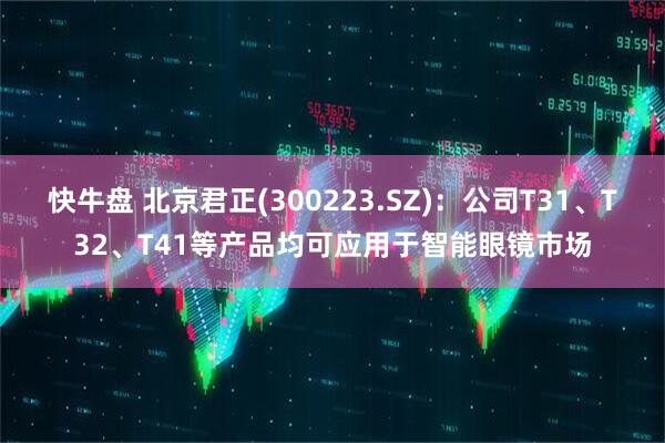 快牛盘 北京君正(300223.SZ)：公司T31、T32、T41等产品均可应用于智能眼镜市场