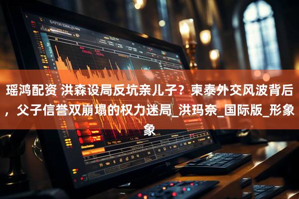 瑶鸿配资 洪森设局反坑亲儿子？柬泰外交风波背后，父子信誉双崩塌的权力迷局_洪玛奈_国际版_形象