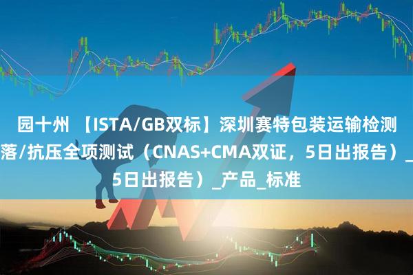 园十州 【ISTA/GB双标】深圳赛特包装运输检测：振动/跌落/抗压全项测试（CNAS+CMA双证，5日出报告）_产品_标准