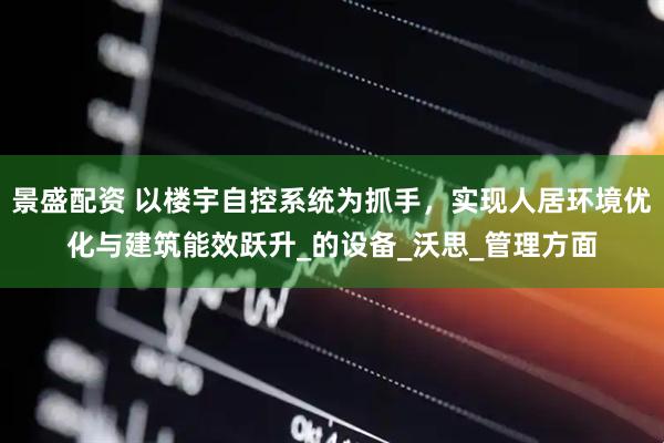 景盛配资 以楼宇自控系统为抓手,实现人居环境优化与建筑能效跃升_的设备_沃思_管理方面