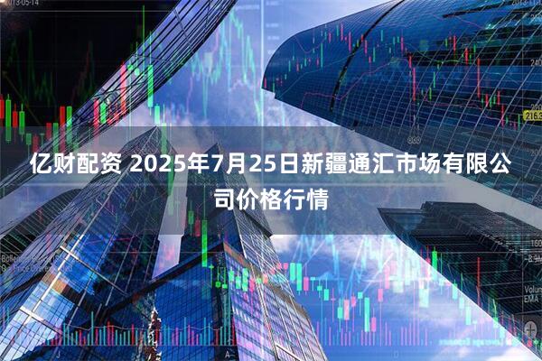 亿财配资 2025年7月25日新疆通汇市场有限公司价格行情