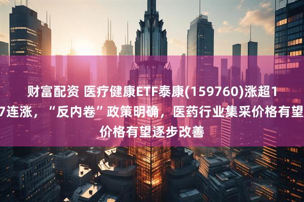 财富配资 医疗健康ETF泰康(159760)涨超1.3%冲击7连涨,“反内卷”政策明确,医药行业集采价格有望逐步改善