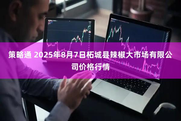 策略通 2025年8月7日柘城县辣椒大市场有限公司价格行情