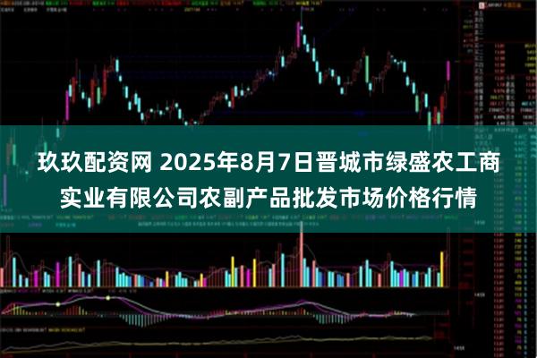 玖玖配资网 2025年8月7日晋城市绿盛农工商实业有限公司农副产品批发市场价格行情