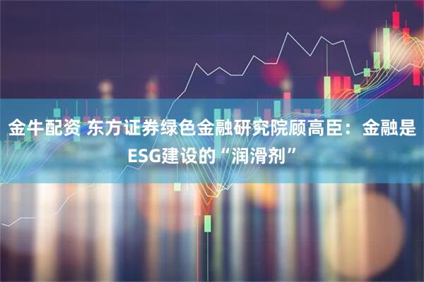 金牛配资 东方证券绿色金融研究院顾高臣：金融是ESG建设的“润滑剂”
