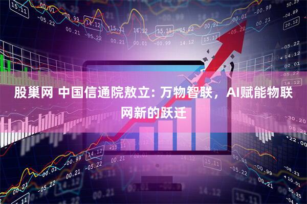 股巢网 中国信通院敖立: 万物智联，AI赋能物联网新的跃迁
