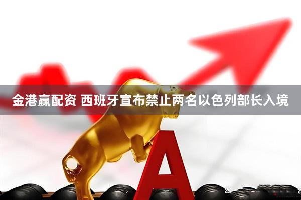 金港赢配资 西班牙宣布禁止两名以色列部长入境