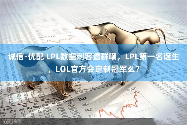 诚信-优配 LPL数据刺客遭群嘲，LPL第一名诞生，LOL官方会定制冠军么？
