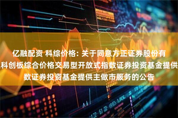 亿融配资 科综价格: 关于同意方正证券股份有限公司为兴银上证科创板综合价格交易型开放式指数证券投资基金提供主做市服务的公告