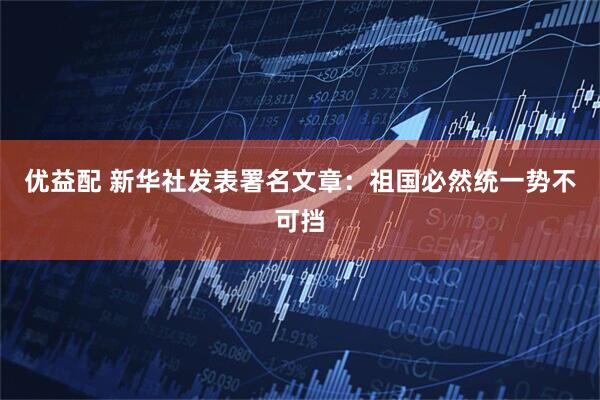 优益配 新华社发表署名文章：祖国必然统一势不可挡