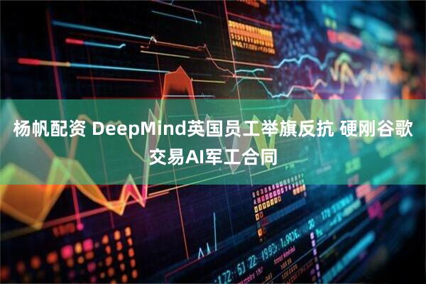 杨帆配资 DeepMind英国员工举旗反抗 硬刚谷歌交易AI军工合同