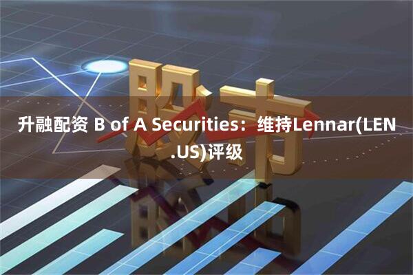 升融配资 B of A Securities：维持Lennar(LEN.US)评级