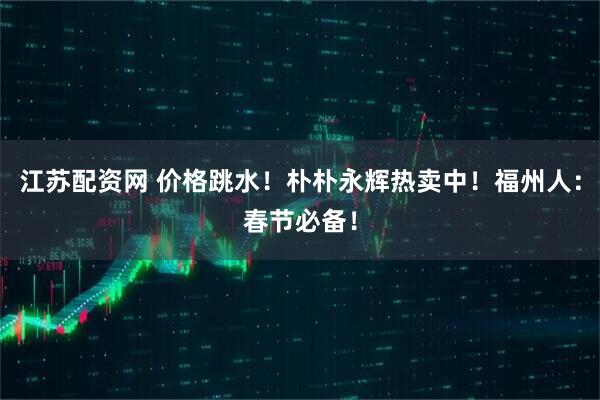 江苏配资网 价格跳水！朴朴永辉热卖中！福州人：春节必备！