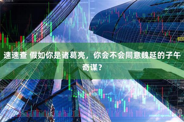 速速查 假如你是诸葛亮，你会不会同意魏延的子午奇谋？